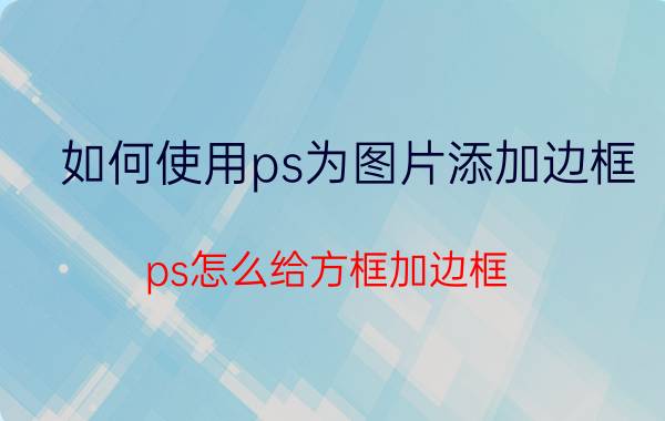 如何使用ps为图片添加边框 ps怎么给方框加边框？